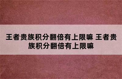 王者贵族积分翻倍有上限嘛 王者贵族积分翻倍有上限嘛